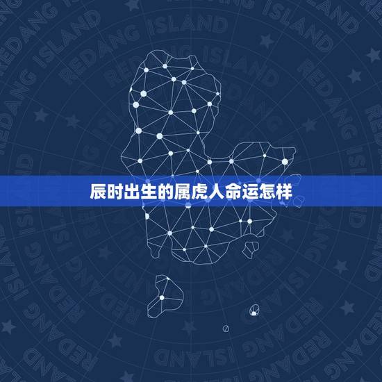 辰时出生的属虎人命运怎样，虎年辰时出生的男孩命运