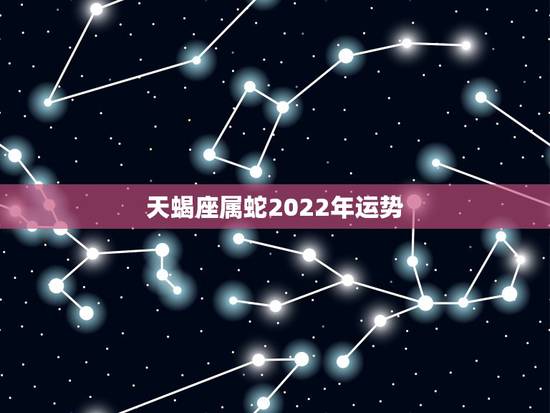 天蝎座属蛇2022年运势,属蛇天蝎座2016年运势 天蝎座属蛇2022年运势,属蛇天蝎座2016年运势