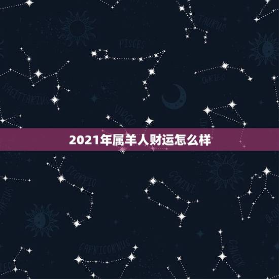 2021年属羊人财运怎么样，2021年属羊人的全年运势如何？