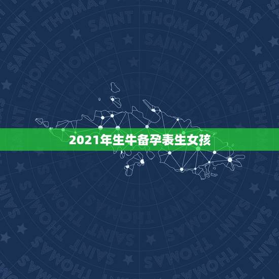 2021年生牛备孕表生女孩，2021几月怀孕生女孩？有什么办法？提前可