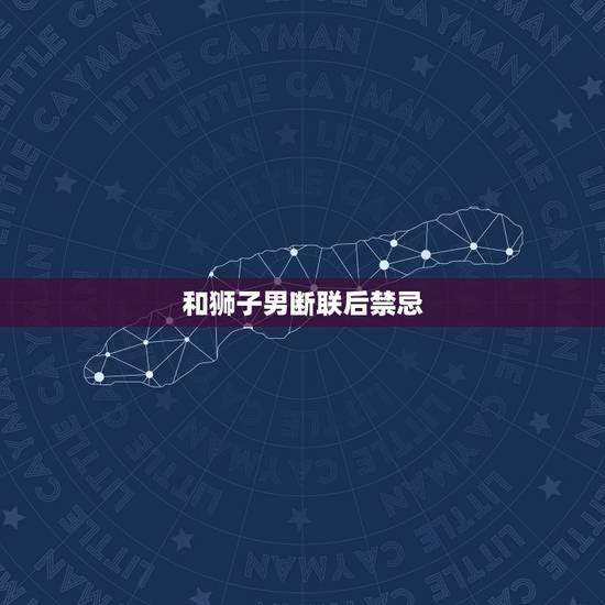 和狮子男断联后禁忌 狮子男还想复合的表现 和狮子男断联后禁忌 狮子男还想复合的表现