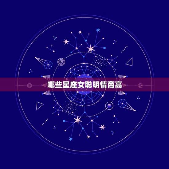 哪些星座女聪明情商高，这些星座女情商高、智商高，会把你耍得团团转，你知