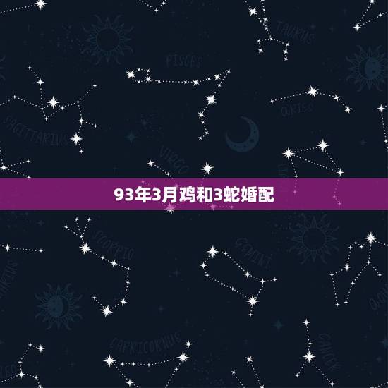 93年3月鸡和3蛇婚配,93年属鸡最佳婚配表 93年3月鸡和3蛇婚配,93年属鸡最佳婚配表