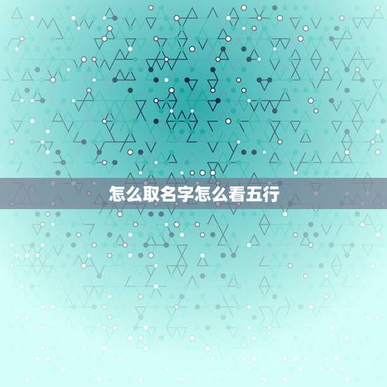 怎么取名字怎么看五行，怎么看五行和起名字