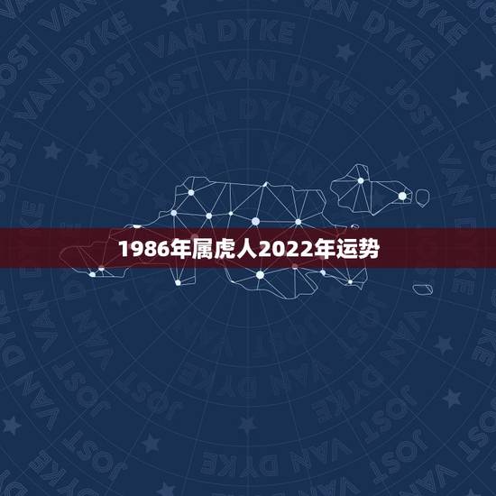 1986年属虎人2022年运势,1986年属虎35岁后享福 1986年属虎人2022年运势,1986年属虎35岁后享福