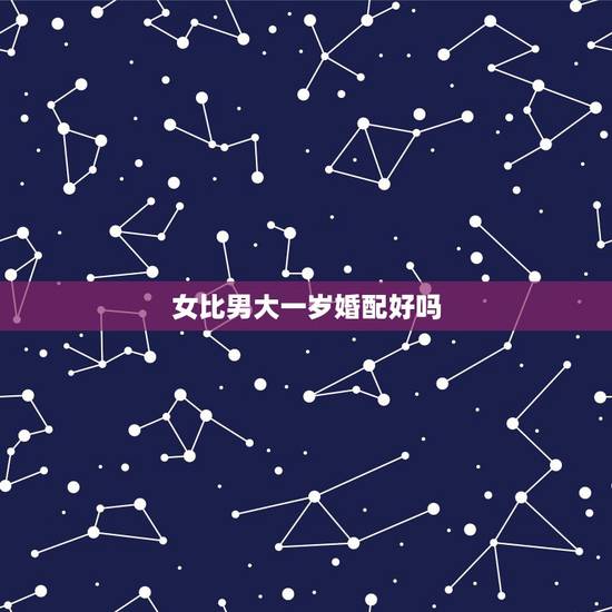 女比男大一岁婚配好吗,女的比男的大一岁合适吗? 女比男大一岁婚配好吗,女的比男的大一岁合适吗?