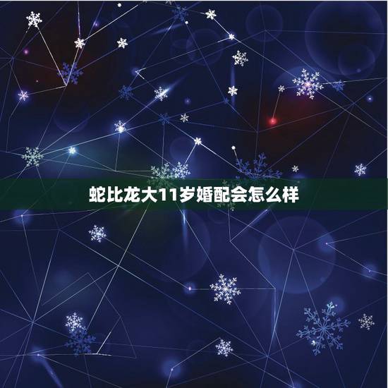 蛇比龙大11岁婚配会怎么样，龙和蛇婚配相克吗？
