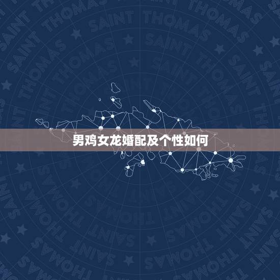 男鸡女龙婚配及个性如何,男属鸡女属龙相配吗 男鸡女龙婚配及个性如何,男属鸡女属龙相配吗