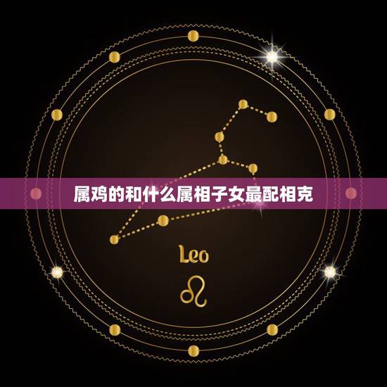 属鸡的和什么属相子女最配相克,请问结婚属鸡的跟什么属相相配相克? 属鸡的和什么属相子女最配相克,请问结婚属鸡的跟什么属相相配相克?