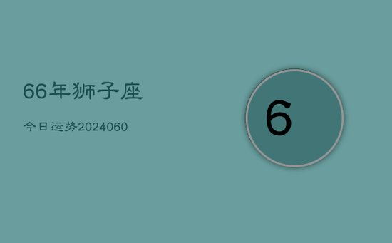 66年狮子座今日运势(20240605) 66年狮子座今日运势(20240605)