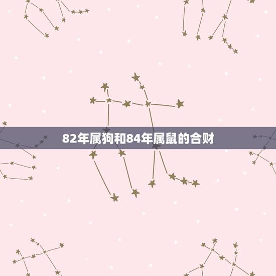 82年属狗和84年属鼠的合财，1984年的属鼠的。和1982年属狗的。