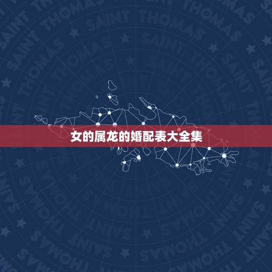 女的属龙的婚配表大全集，女属龙的属相婚配表大全 属龙女和什么属相最配