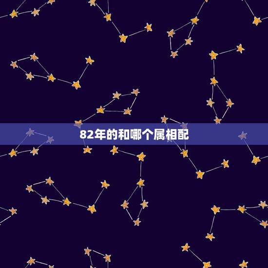 82年的和哪个属相配,82年属狗的属相婚配表 82年的和哪个属相配,82年属狗的属相婚配表