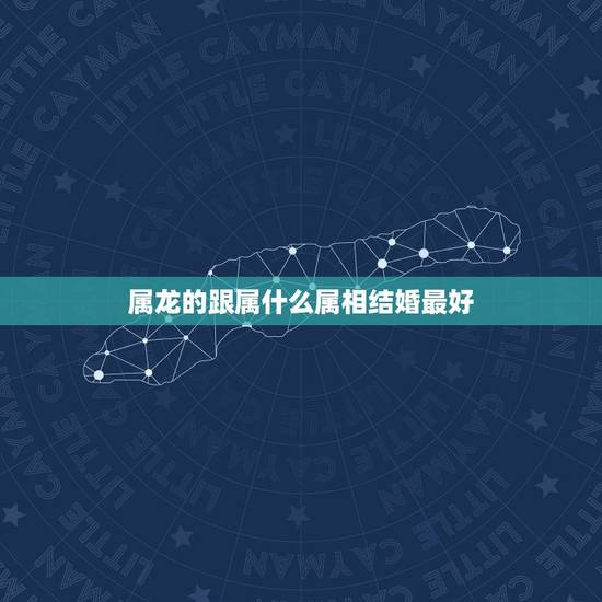 属龙的跟属什么属相结婚最好,属龙的和什么属相的结婚好啊 属龙的跟属什么属相结婚最好,属龙的和什么属相的结婚好啊