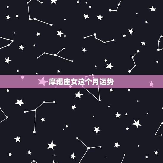 摩羯座女这个月运势,摩羯座这个月的运势如何 摩羯座女这个月运势,摩羯座这个月的运势如何