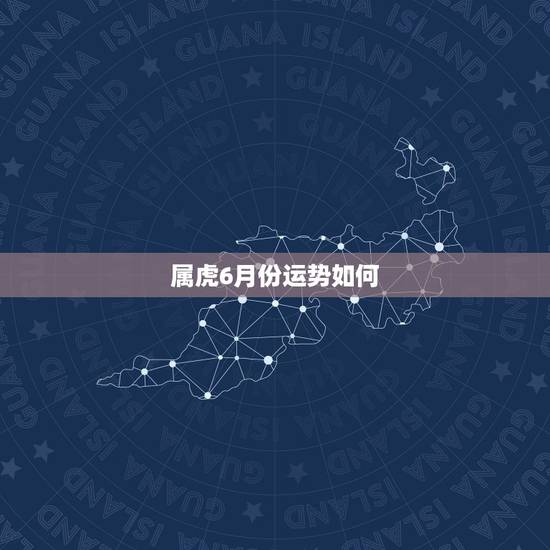 属虎6月份运势如何，巨蟹座属虎6月28日考试运势