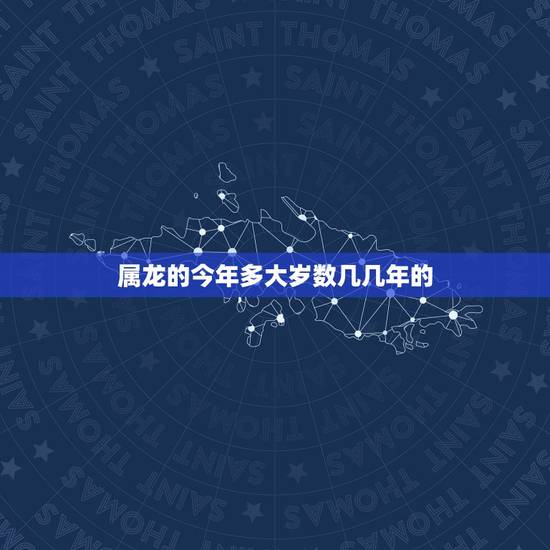 属龙的今年多大岁数几几年的,生肖龙今年多大年龄 属龙的今年多大岁数几几年的,生肖龙今年多大年龄