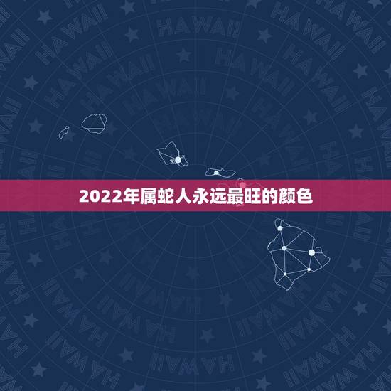 2022年属蛇人永远最旺的颜色,生肖蛇人一生五个贵人 2022年属蛇人永远最旺的颜色,生肖蛇人一生五个贵人