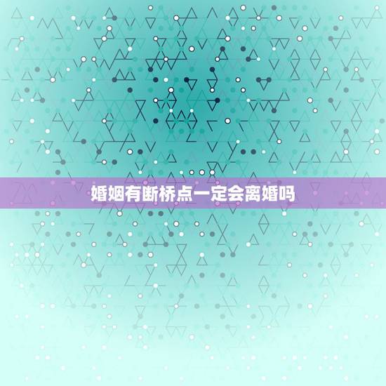 婚姻有断桥点一定会离婚吗,感情里面有断桥煞是什么意思 婚姻有断桥点一定会离婚吗,感情里面有断桥煞是什么意思