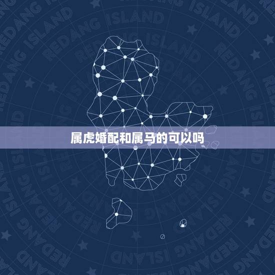 属虎婚配和属马的可以吗，属虎人和属马人的婚配与命运