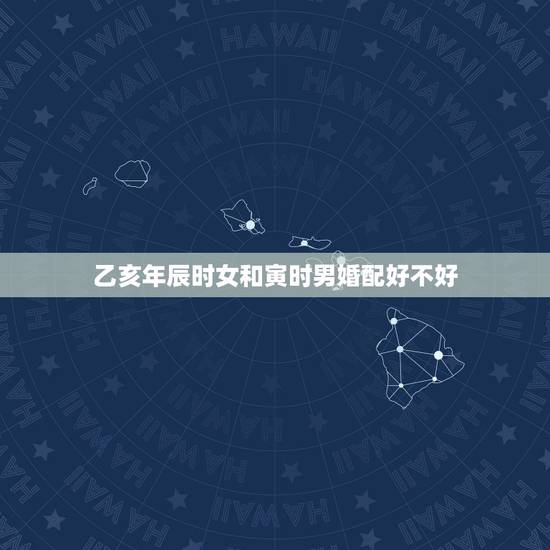 乙亥年辰时女和寅时男婚配好不好,男龙辰时女猴寅时婚姻相配好吗 乙亥年辰时女和寅时男婚配好不好,男龙辰时女猴寅时婚姻相配好吗