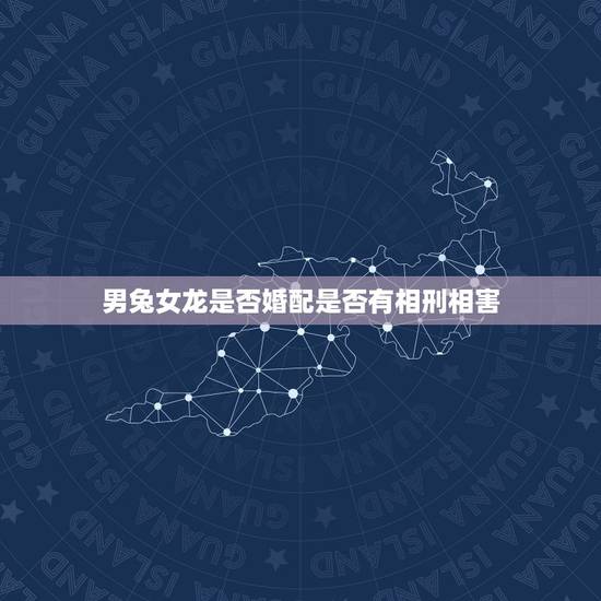 男兔女龙是否婚配是否有相刑相害，属相婚配：男属兔和女属龙相配吗