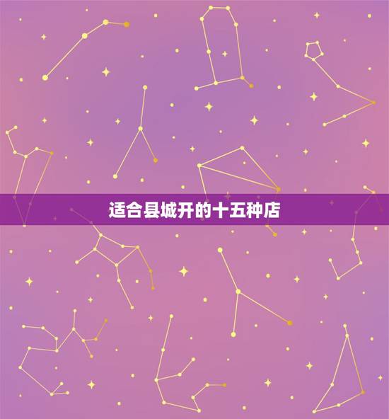 适合县城开的十五种店,在小县城开什么店好 适合县城开的十五种店,在小县城开什么店好