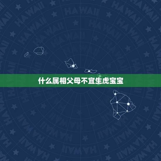 什么属相父母不宜生虎宝宝,虎宝宝忌什么属相父母? 什么属相父母不宜生虎宝宝,虎宝宝忌什么属相父母?