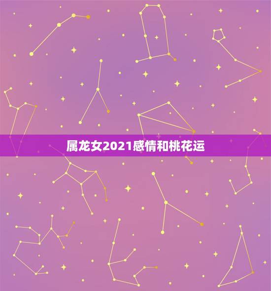 属龙女2021感情和桃花运,属龙女2021年全年运势 属龙女2021感情和桃花运,属龙女2021年全年运势