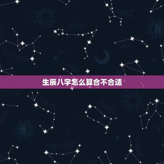 生辰八字怎么算合不合适,算算生辰八字怎么样,配对合不合 生辰八字怎么算合不合适,算算生辰八字怎么样,配对合不合