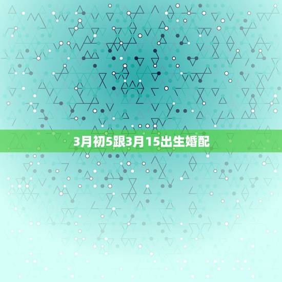 3月初5跟3月15出生婚配,生辰八字婚配 3月初5跟3月15出生婚配,生辰八字婚配