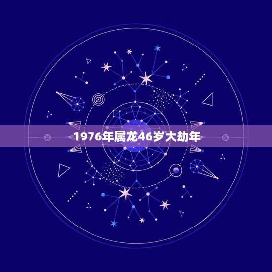 1976年属龙46岁大劫年，76年属龙何时走大运