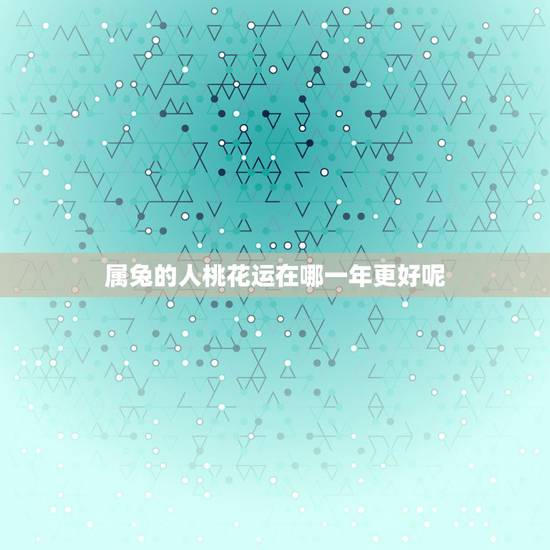 属兔的人桃花运在哪一年更好呢，属兔的桃花运在哪一方