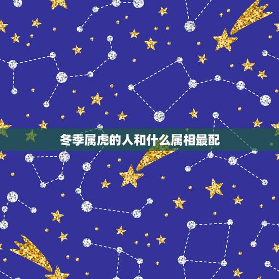 冬季属虎的人和什么属相最配,属虎的女人和什么属相最配 冬季属虎的人和什么属相最配,属虎的女人和什么属相最配