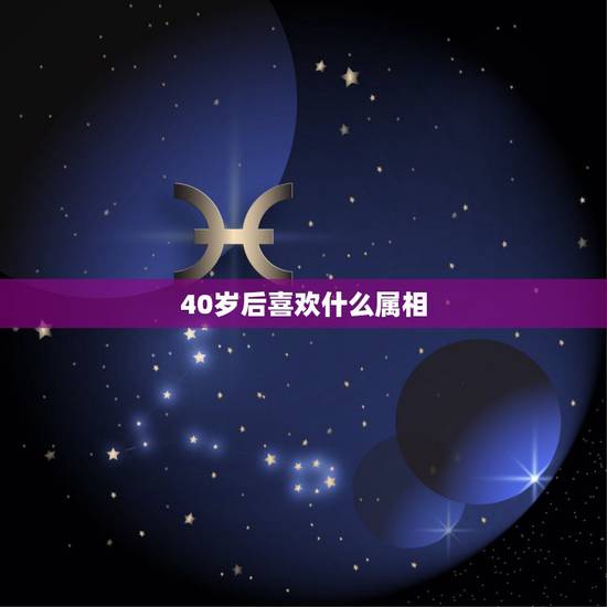 40岁后喜欢什么属相，40岁是什么生肖