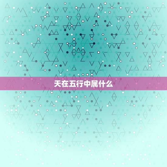 天在五行中属什么,天字在五行中到底属金还是 天在五行中属什么,天字在五行中到底属金还是