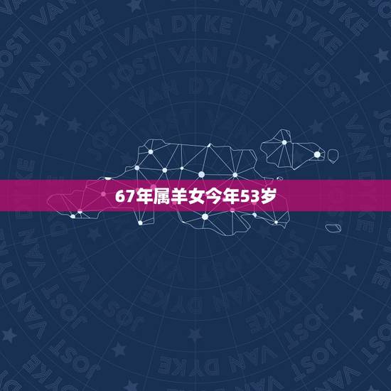 67年属羊女今年53岁,属羊女一生更佳婚配 67年属羊女今年53岁,属羊女一生更佳婚配