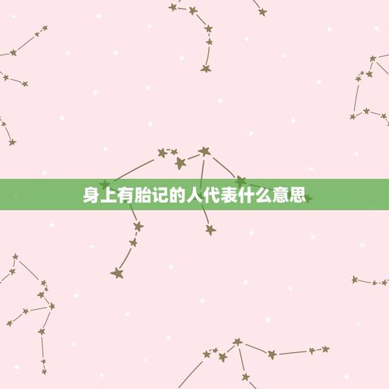 身上有胎记的人代表什么意思,人出生时身上有胎记,这有什么寓意么!过路高 身上有胎记的人代表什么意思,人出生时身上有胎记,这有什么寓意么!过路高