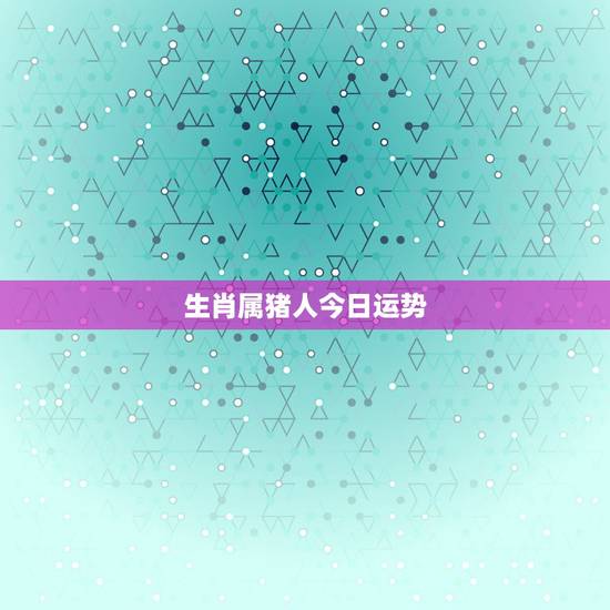 生肖属猪人今日运势,1971年属猪的人今天运气好不好 生肖属猪人今日运势,1971年属猪的人今天运气好不好