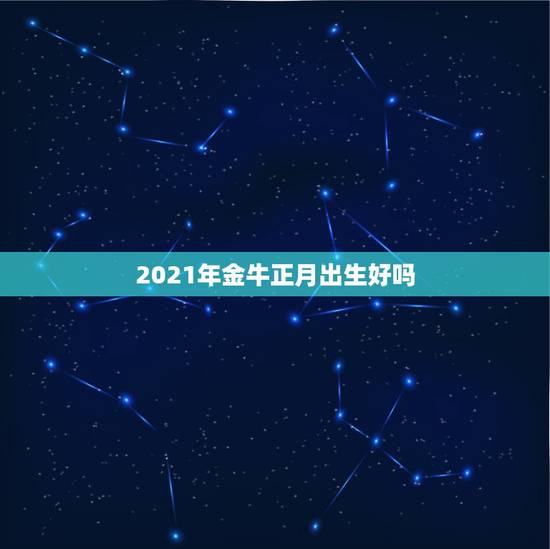 2021年金牛正月出生好吗,金牛座2021年的全年运势 2021年金牛正月出生好吗,金牛座2021年的全年运势