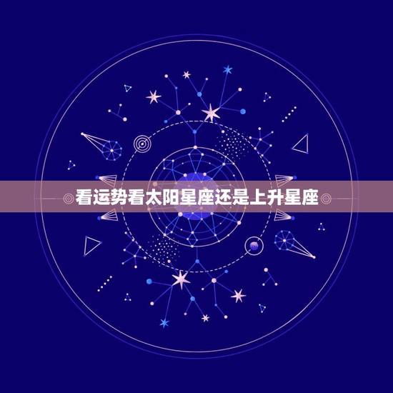看运势看太阳星座还是上升星座,运势为什么要参考太阳和上升星座 看运势看太阳星座还是上升星座,运势为什么要参考太阳和上升星座