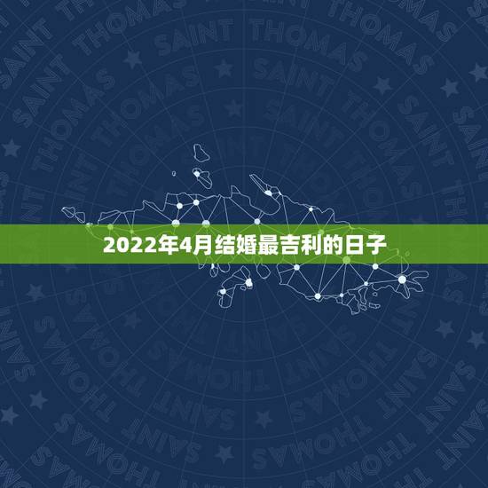 2022年4月结婚最吉利的日子，2022年4月初八结婚好吗？