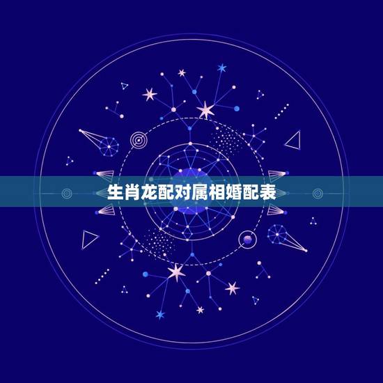 生肖龙配对属相婚配表，属龙的和什么属相最配 属龙人的婚配表