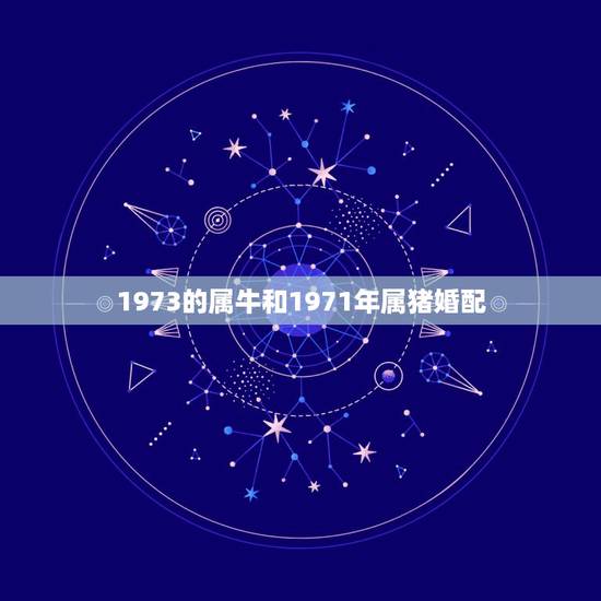 1973的属牛和1971年属猪婚配,1973属牛和1971属猪的婚姻如 1973的属牛和1971年属猪婚配,1973属牛和1971属猪的婚姻如