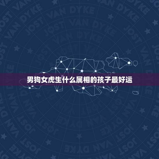 男狗女虎生什么属相的孩子最好运，属虎的和属狗的生什么属相的孩子