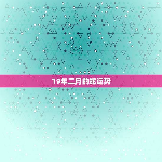 19年二月的蛇运势 19年二月的蛇运势