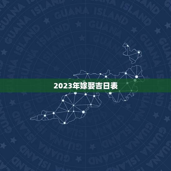 2023年嫁娶吉日表,2023年结婚吉日? 2023年嫁娶吉日表,2023年结婚吉日?