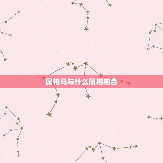 属相马与什么属相相合，属马的和什么属相婚配更好