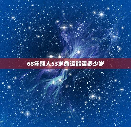 68年猴人53岁命运能活多少岁,68年52岁属猴的坎 68年猴人53岁命运能活多少岁,68年52岁属猴的坎
