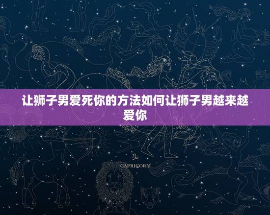 让狮子男爱死你的方法如何让狮子男越来越爱你 让狮子男爱死你的方法如何让狮子男越来越爱你